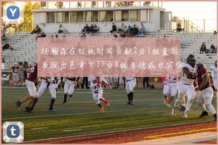 杨瀚森在垃圾时间贡献2分1板奎因表现出色拿下17分8板考德威尔实现双双14板转正