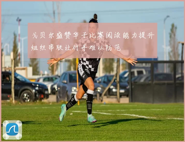 戈贝尔盛赞华子比赛阅读能力提升组织串联让对手难以防范