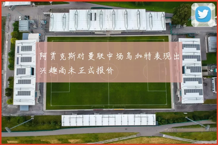 阿贾克斯对曼联中场乌加特表现出兴趣尚未正式报价