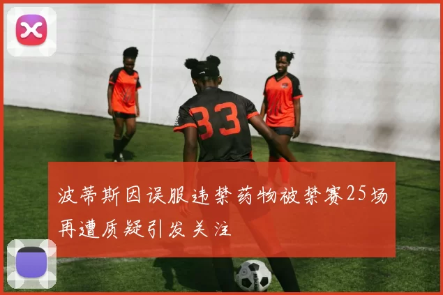 波蒂斯因误服违禁药物被禁赛25场再遭质疑引发关注