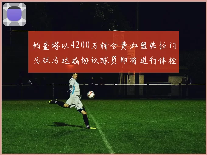 帕奎塔以4200万转会费加盟弗拉门戈双方达成协议球员即将进行体检