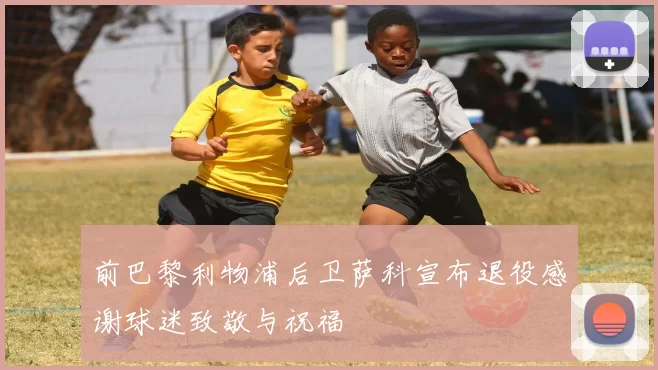 前巴黎利物浦后卫萨科宣布退役感谢球迷致敬与祝福