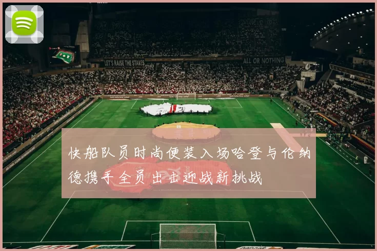 快船队员时尚便装入场哈登与伦纳德携手全员出击迎战新挑战