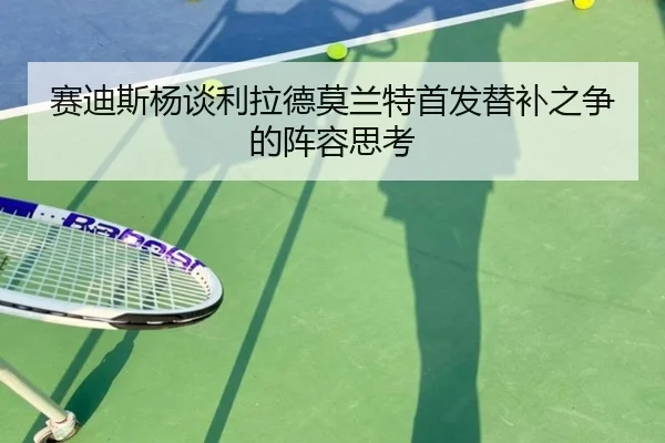 赛迪斯杨谈利拉德莫兰特首发替补之争的阵容思考 | nangong