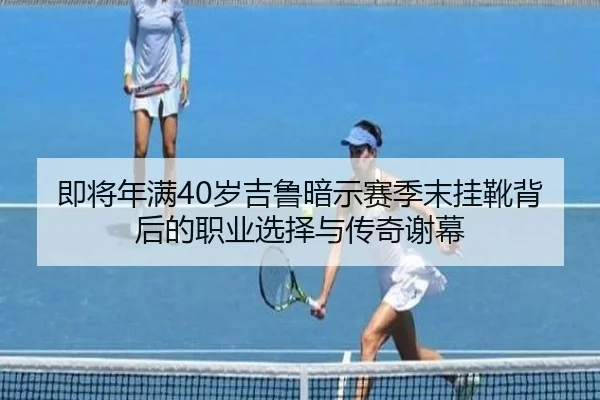 即将年满40岁吉鲁暗示赛季末挂靴背后的职业选择与传奇谢幕 - nangong